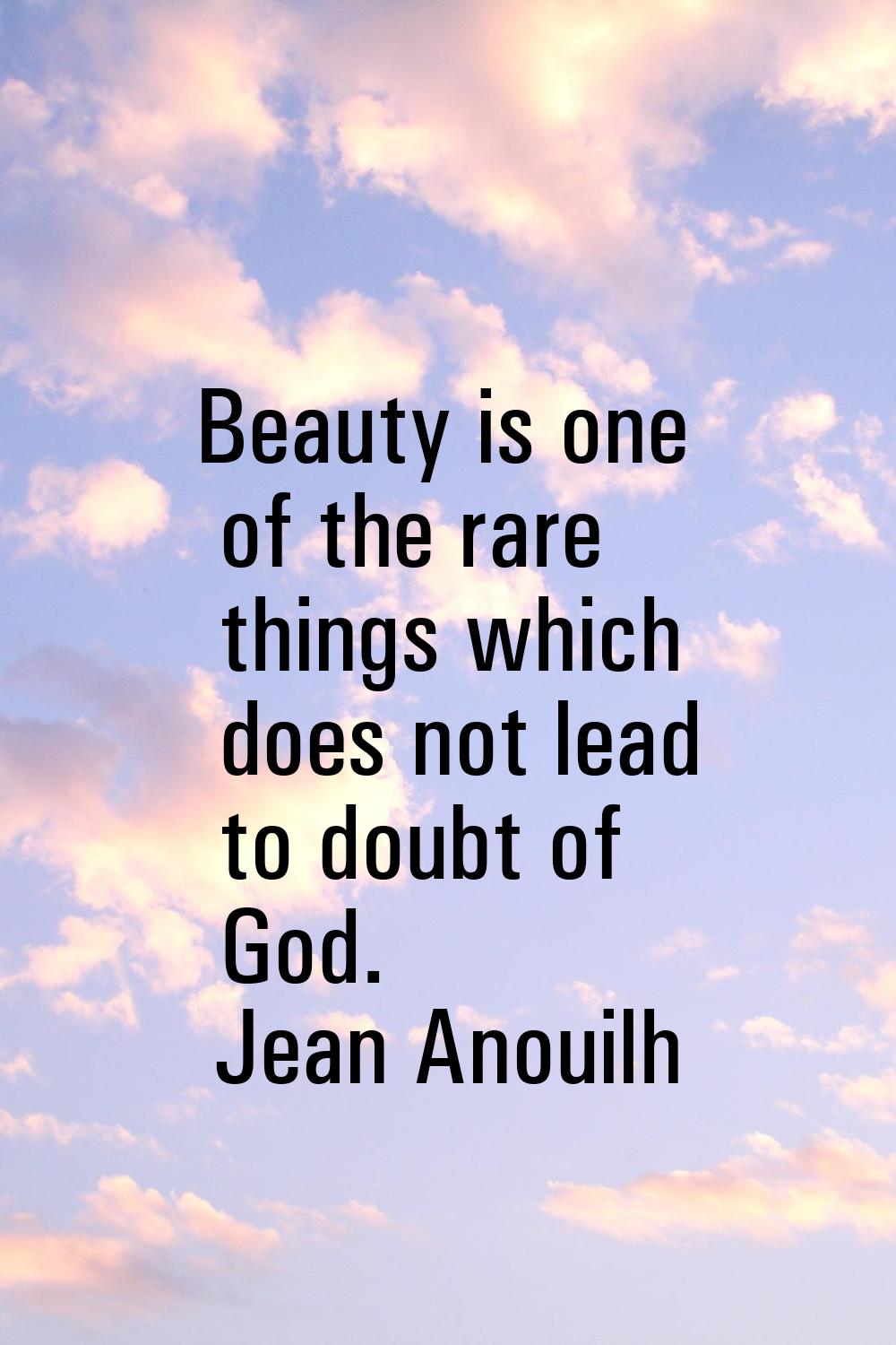 Beauty is one of the rare things which does not lead to doubt of God.