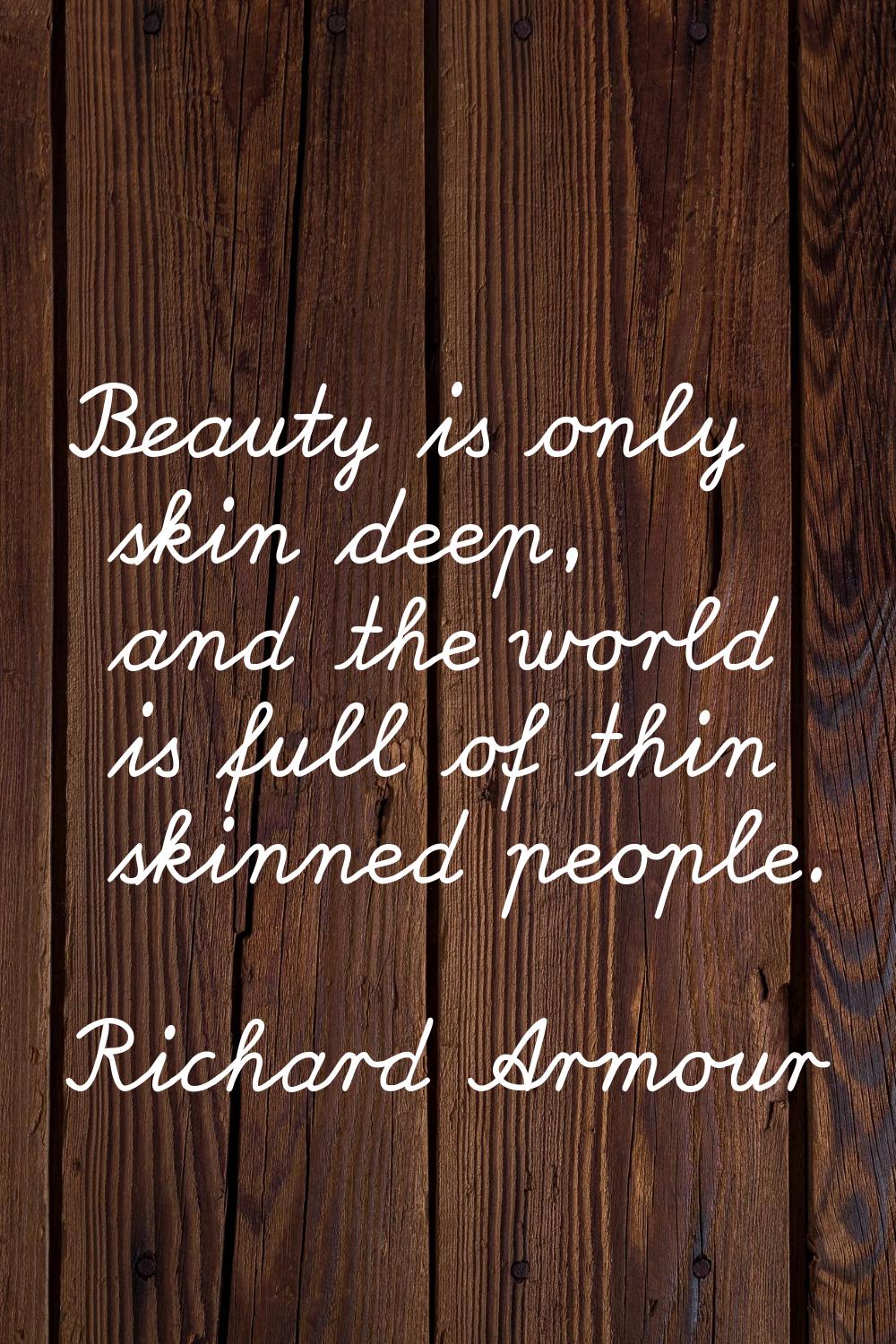 Beauty is only skin deep, and the world is full of thin skinned people.