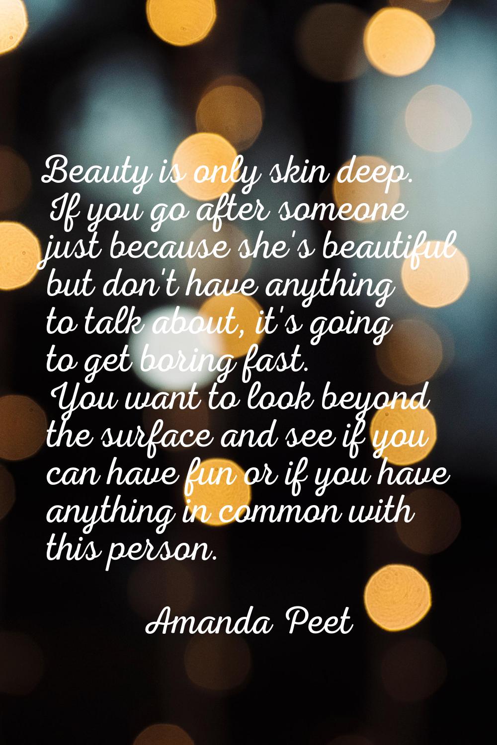 Beauty is only skin deep. If you go after someone just because she's beautiful but don't have anyth