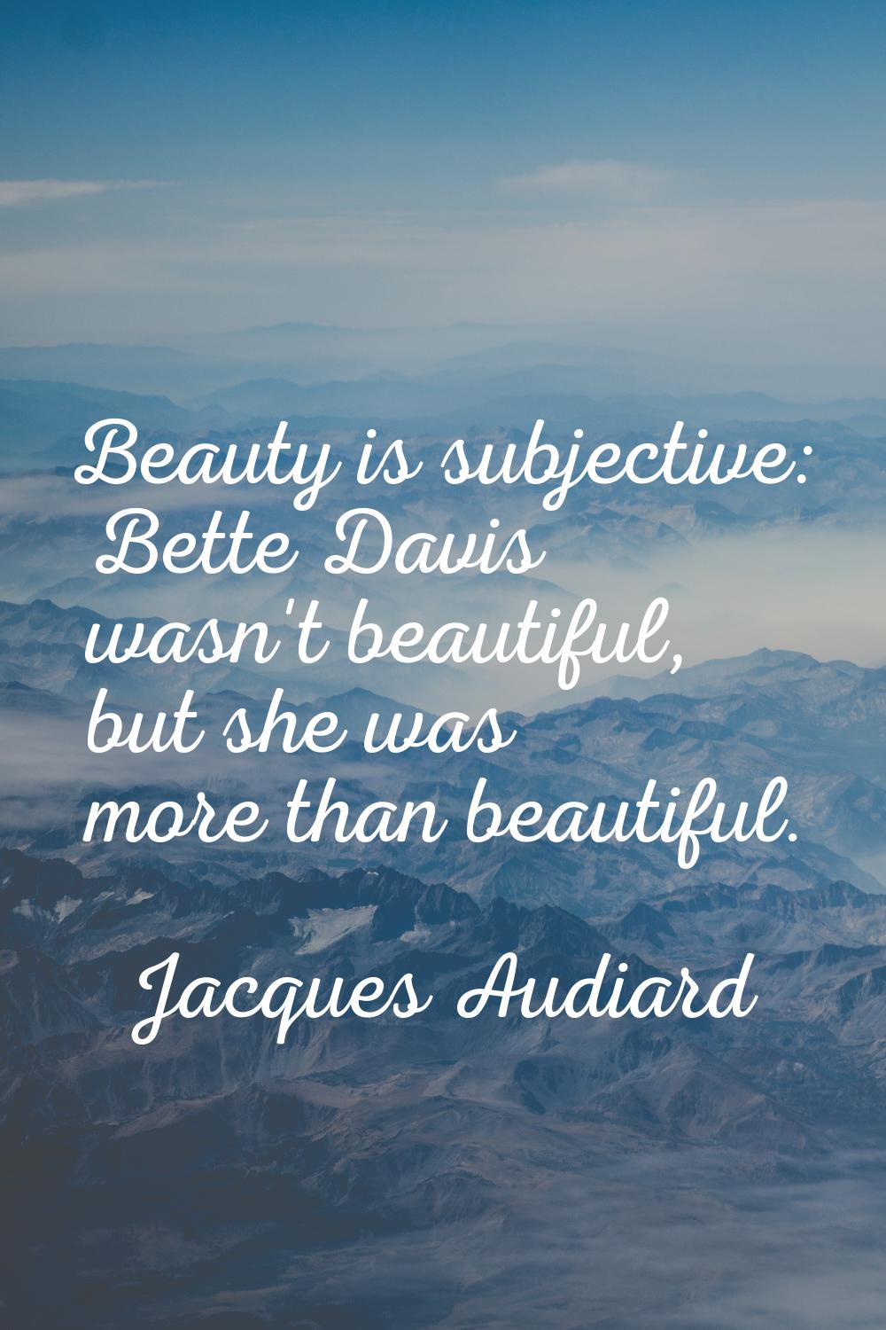 Beauty is subjective: Bette Davis wasn't beautiful, but she was more than beautiful.