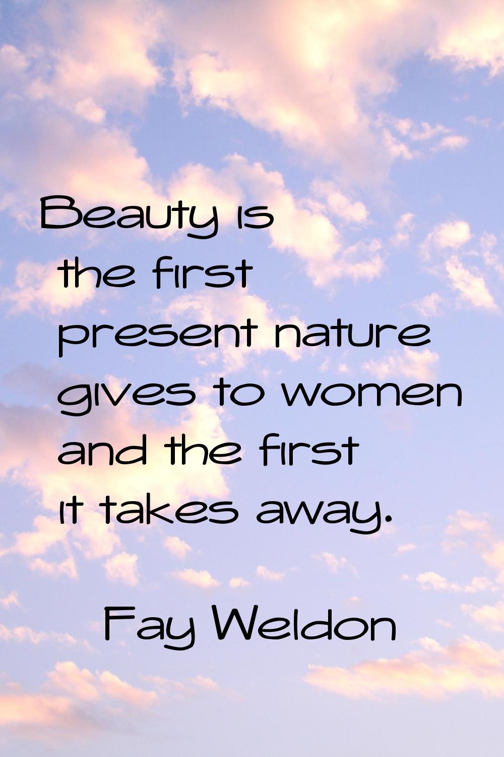 Beauty is the first present nature gives to women and the first it takes away.