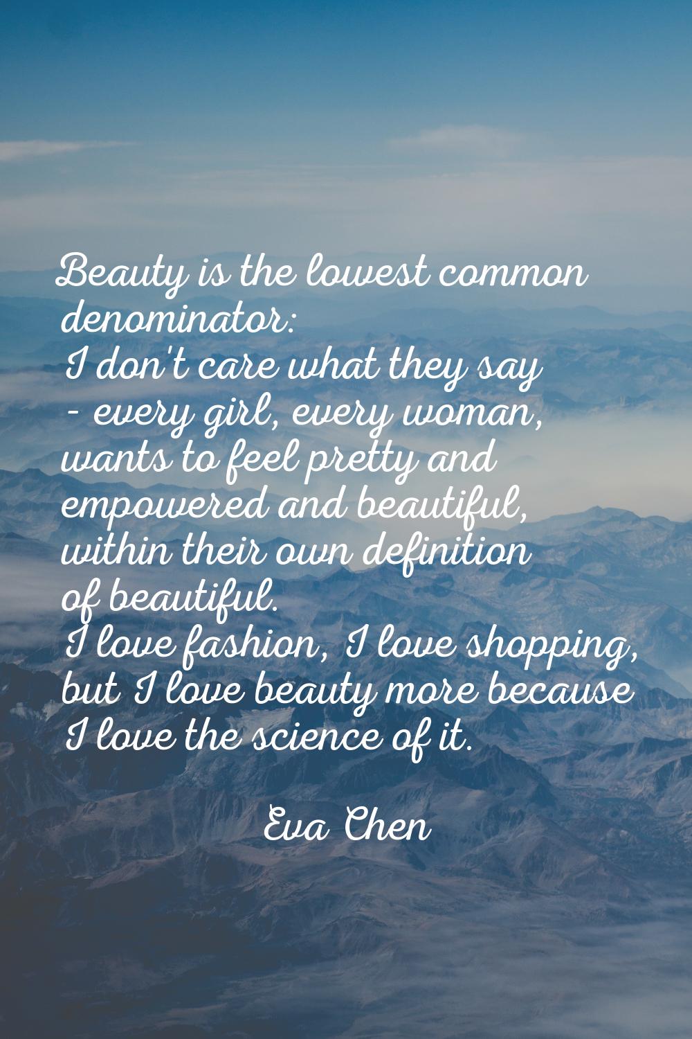 Beauty is the lowest common denominator: I don't care what they say - every girl, every woman, want