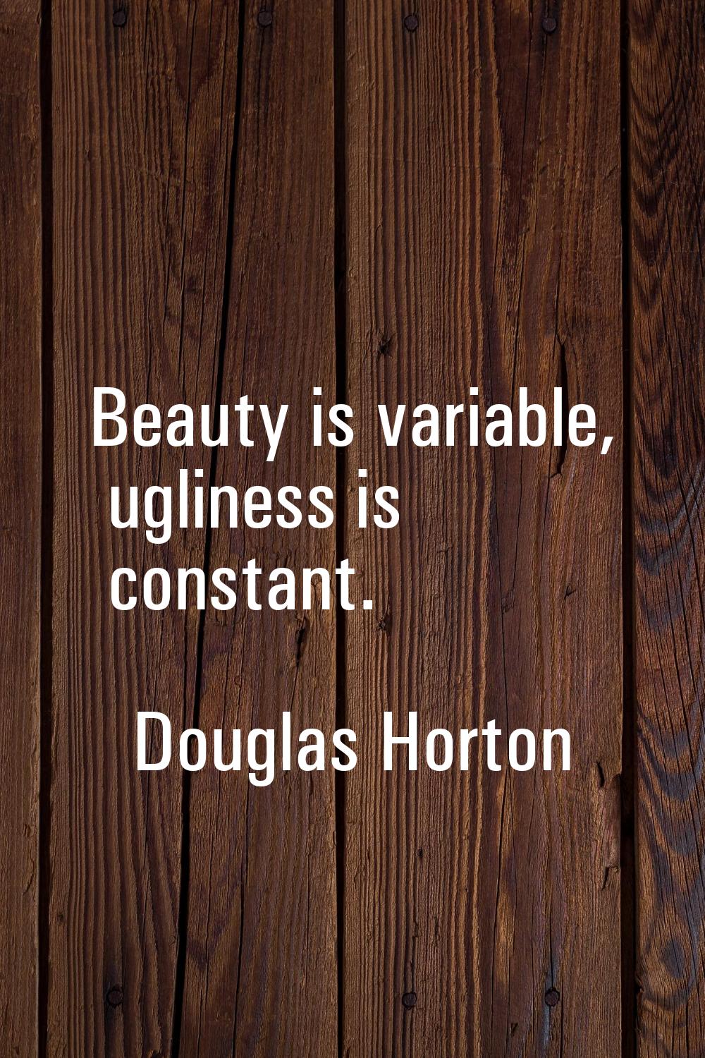 Beauty is variable, ugliness is constant.