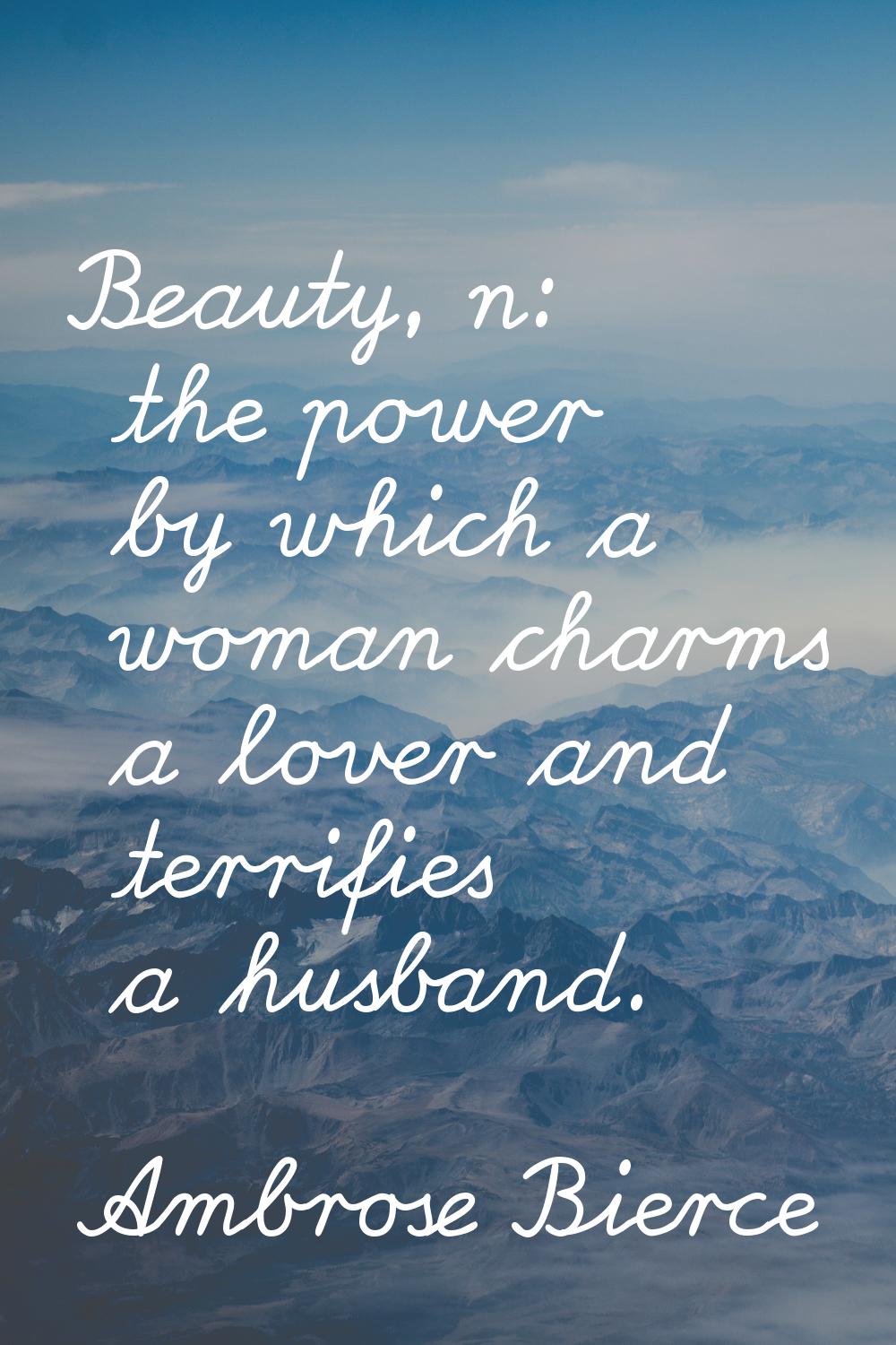 Beauty, n: the power by which a woman charms a lover and terrifies a husband.