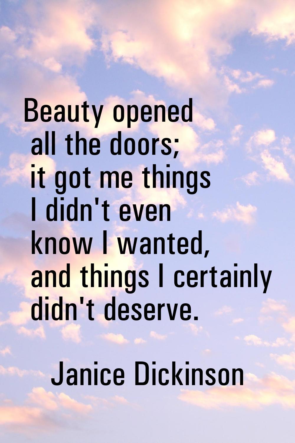 Beauty opened all the doors; it got me things I didn't even know I wanted, and things I certainly d