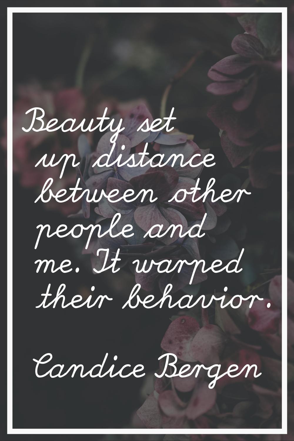 Beauty set up distance between other people and me. It warped their behavior.