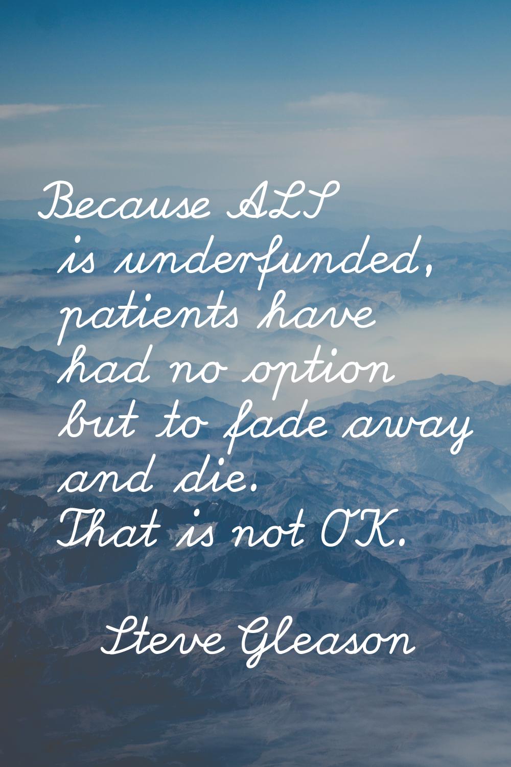 Because ALS is underfunded, patients have had no option but to fade away and die. That is not OK.