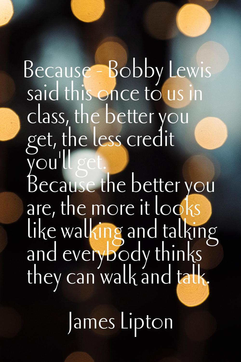 Because - Bobby Lewis said this once to us in class, the better you get, the less credit you'll get