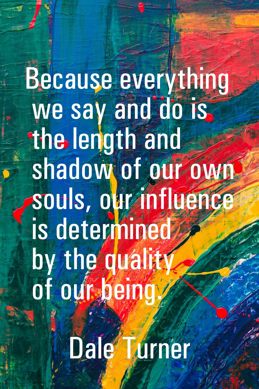 Because everything we say and do is the length and shadow of our own souls, our influence is determ