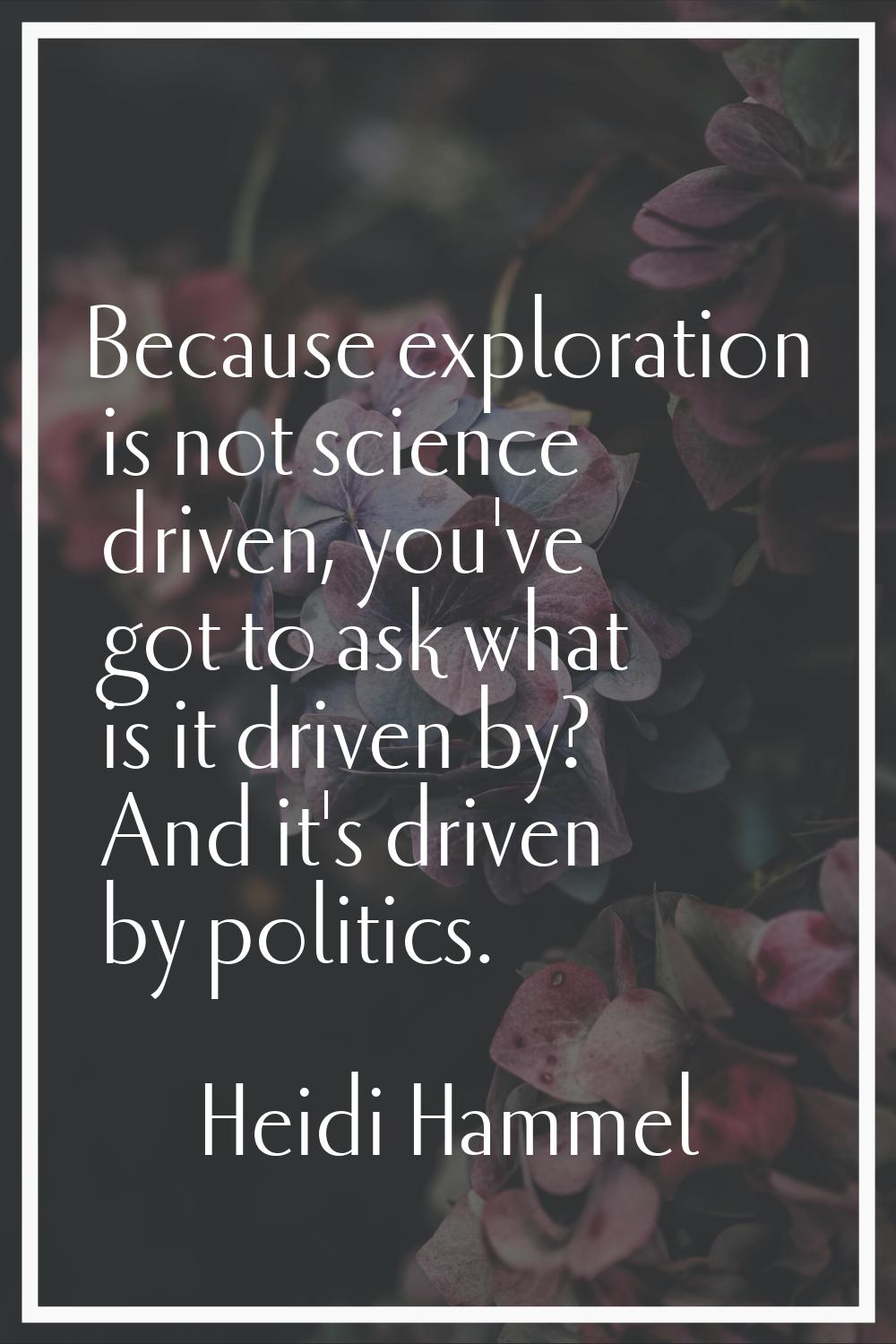 Because exploration is not science driven, you've got to ask what is it driven by? And it's driven 