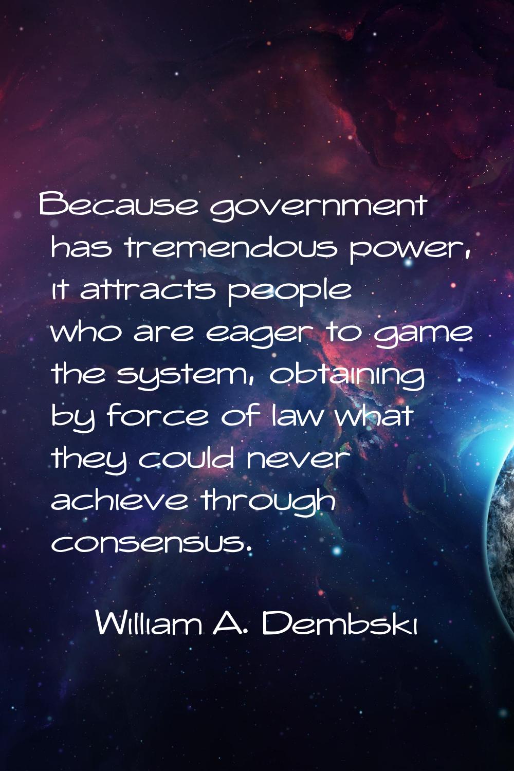 Because government has tremendous power, it attracts people who are eager to game the system, obtai