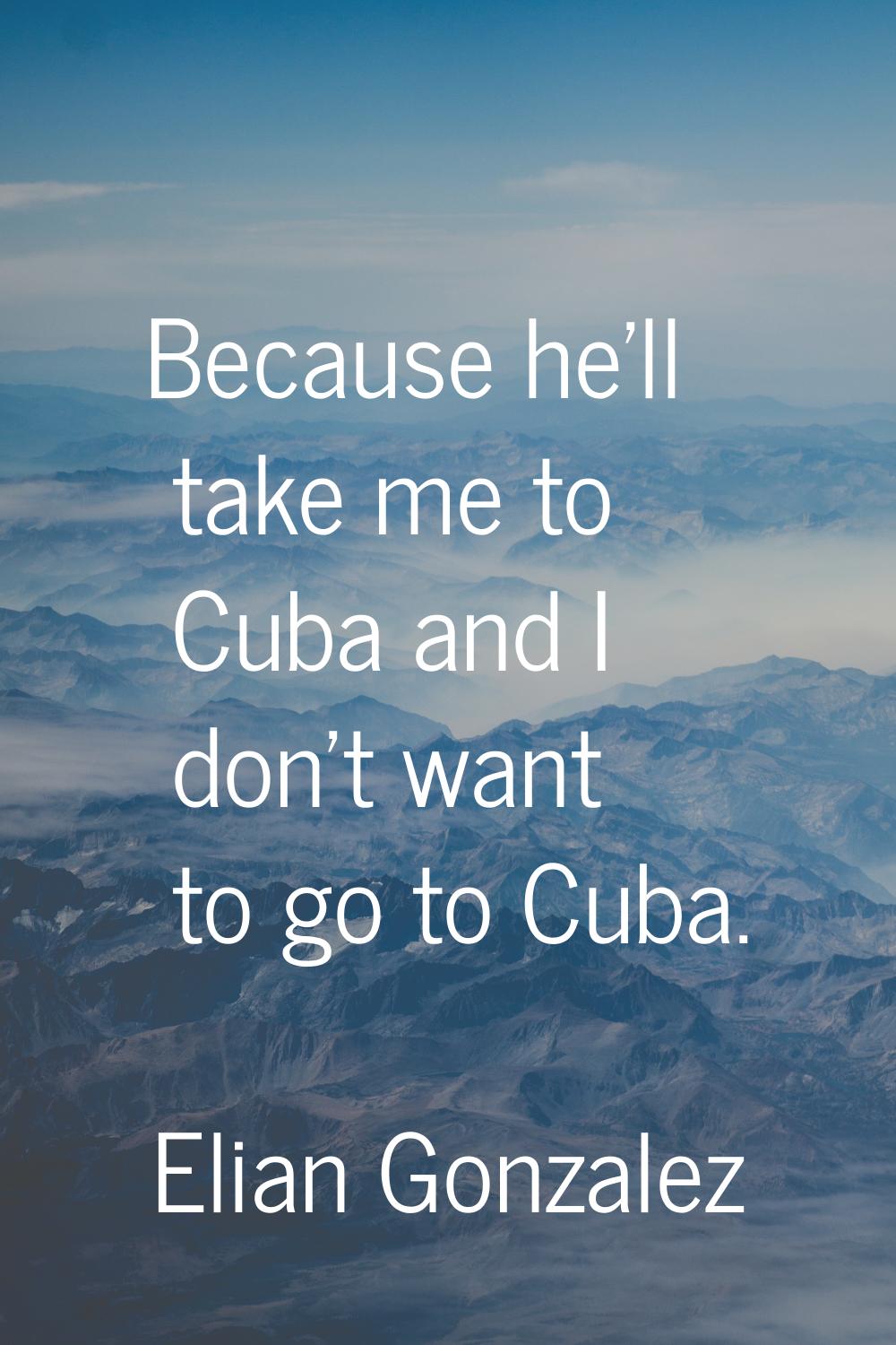 Because he'll take me to Cuba and I don't want to go to Cuba.