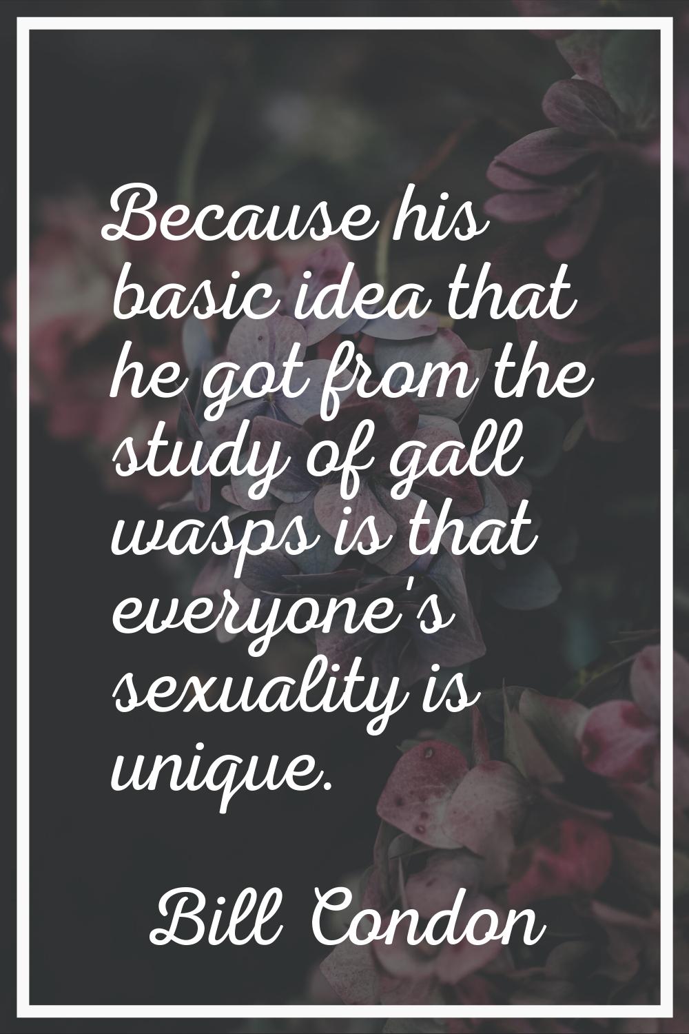 Because his basic idea that he got from the study of gall wasps is that everyone's sexuality is uni