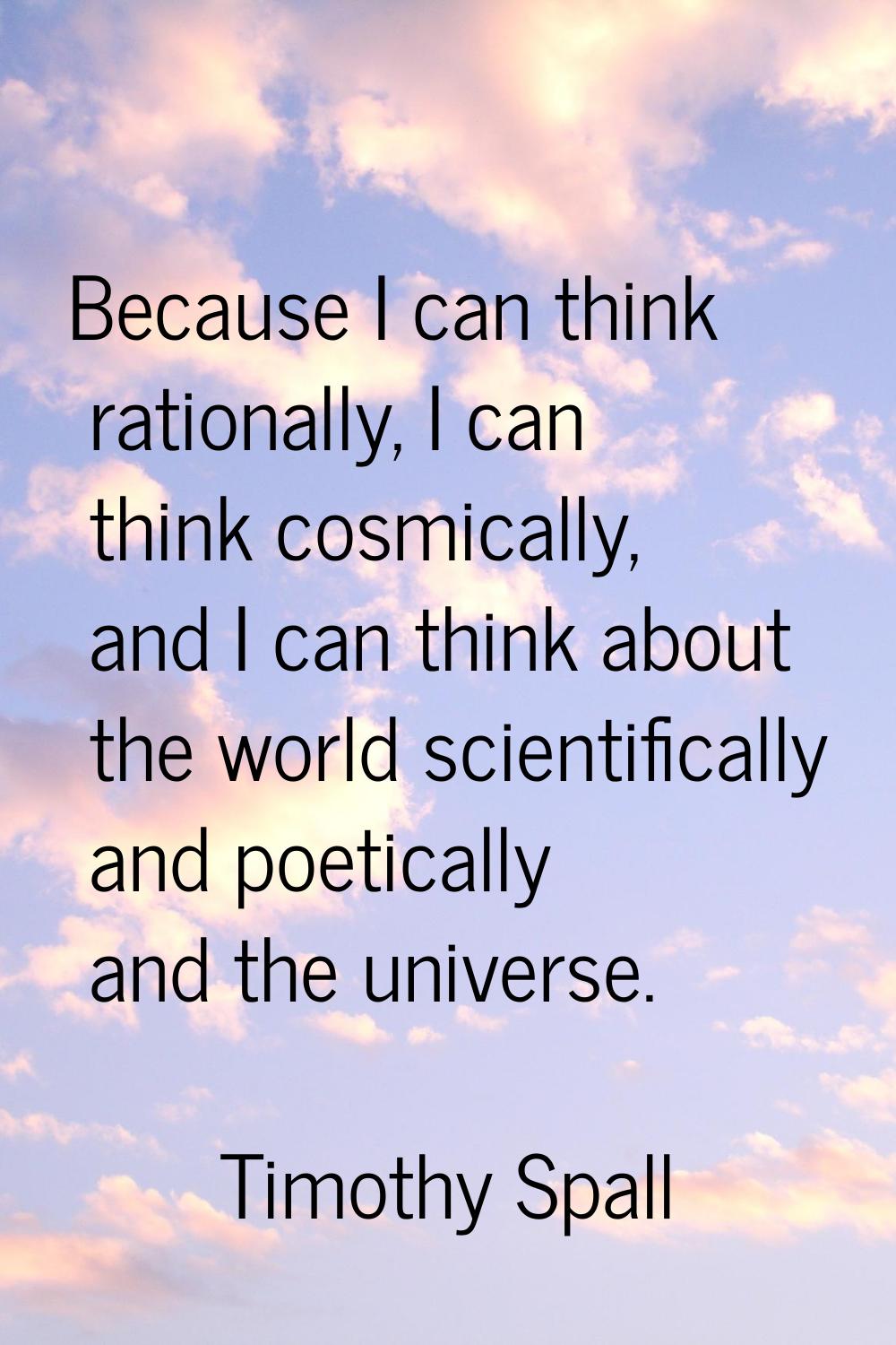 Because I can think rationally, I can think cosmically, and I can think about the world scientifica