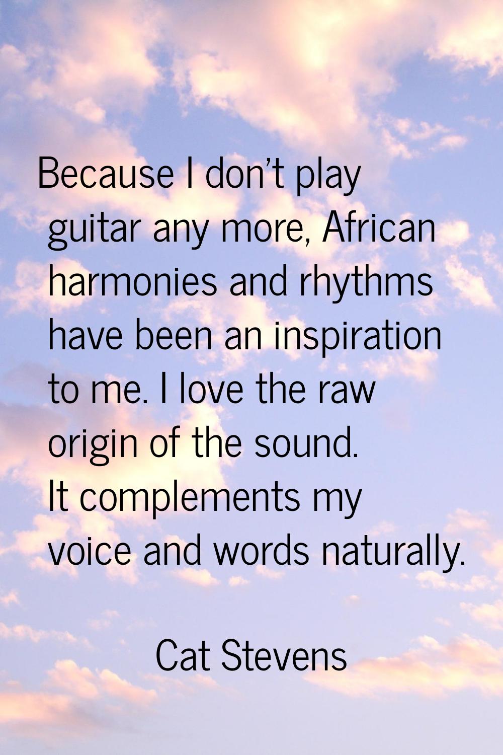 Because I don't play guitar any more, African harmonies and rhythms have been an inspiration to me.