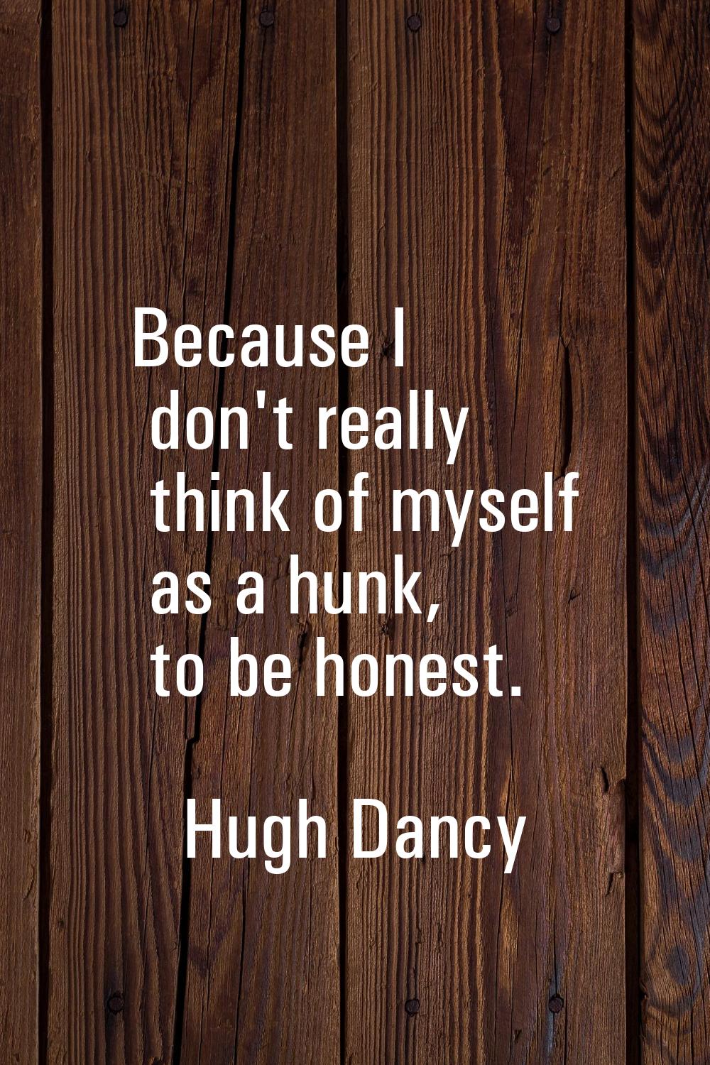 Because I don't really think of myself as a hunk, to be honest.