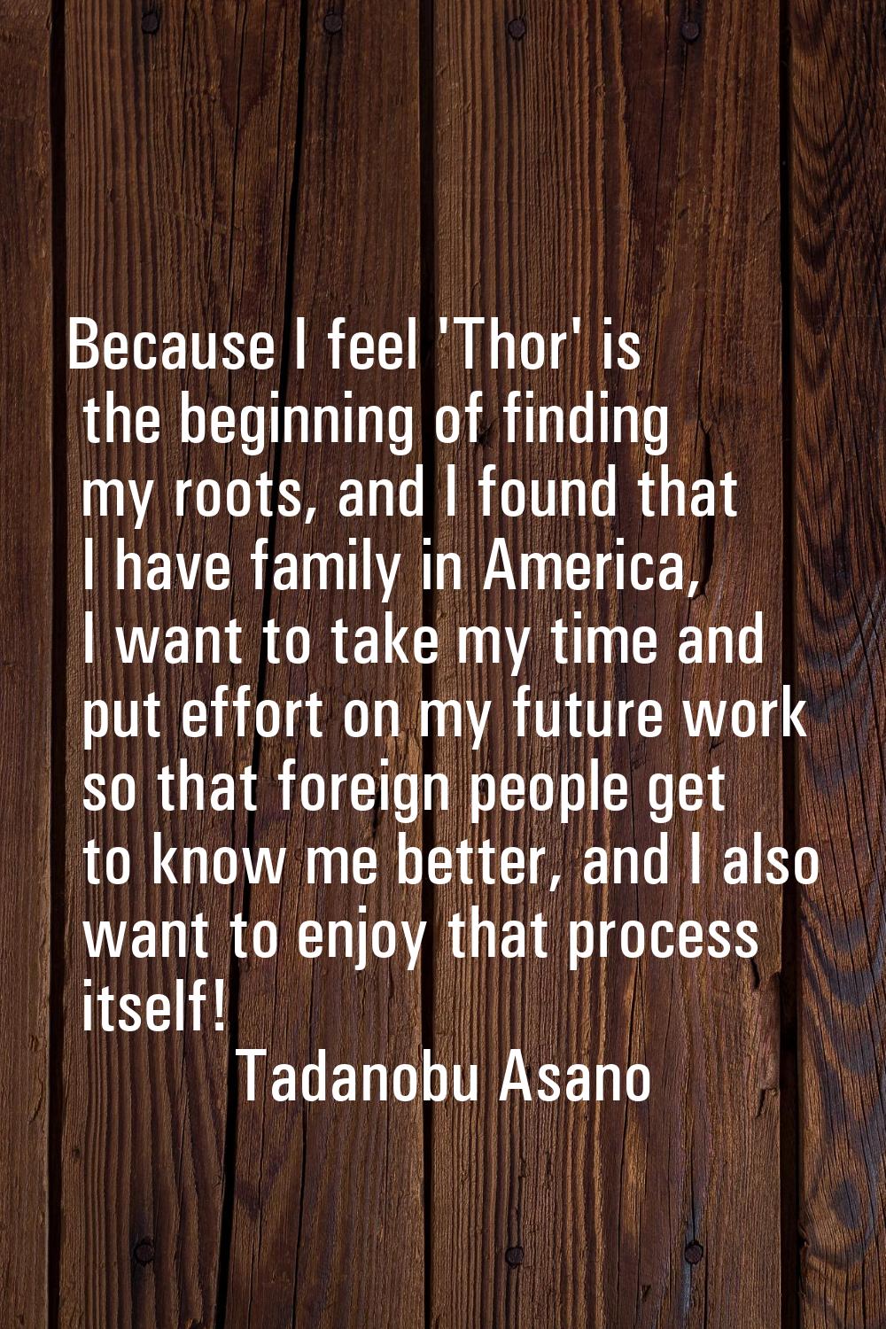 Because I feel 'Thor' is the beginning of finding my roots, and I found that I have family in Ameri