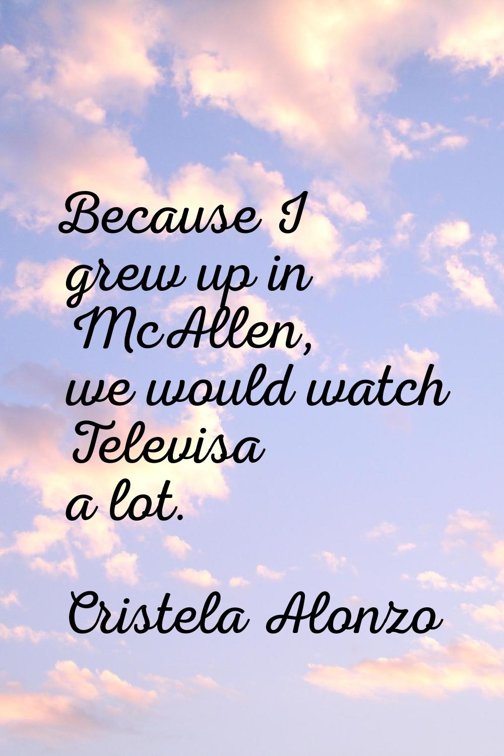 Because I grew up in McAllen, we would watch Televisa a lot.