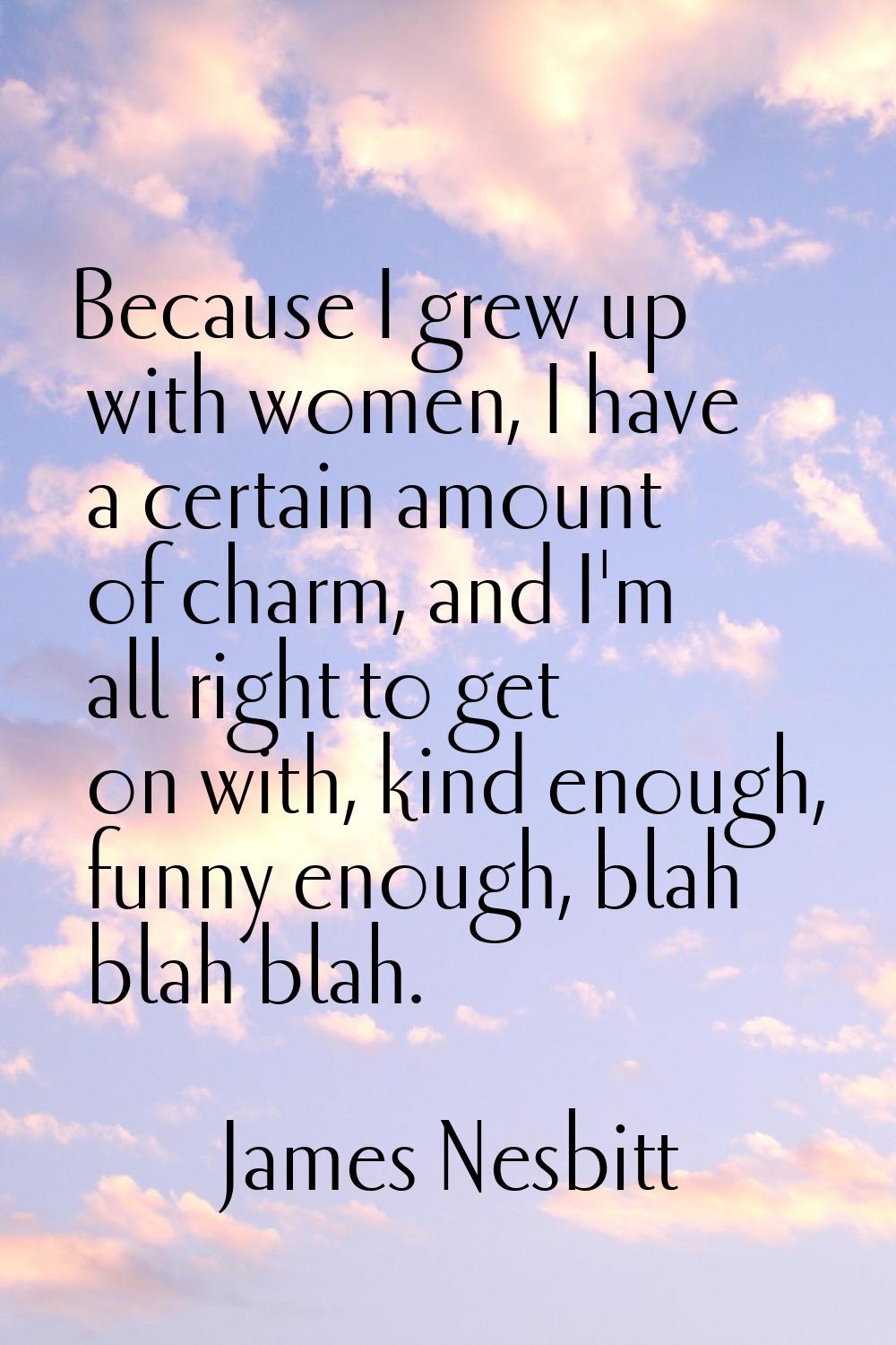 Because I grew up with women, I have a certain amount of charm, and I'm all right to get on with, k