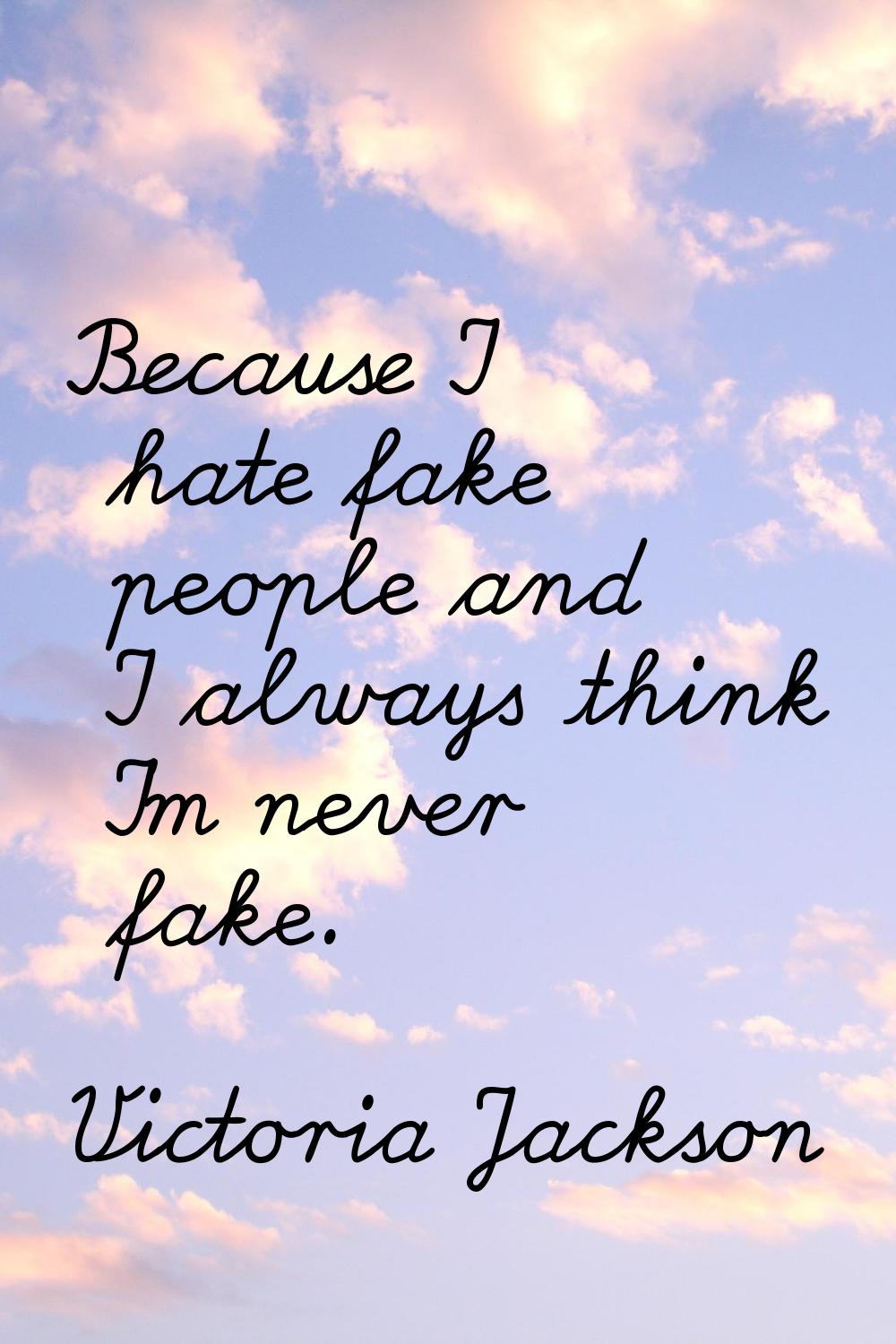 Because I hate fake people and I always think I'm never fake.