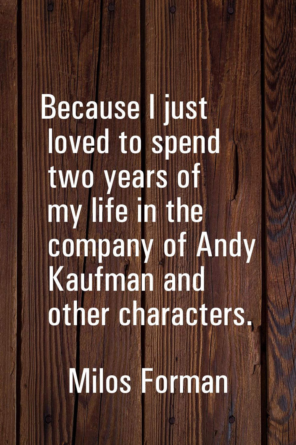 Because I just loved to spend two years of my life in the company of Andy Kaufman and other charact