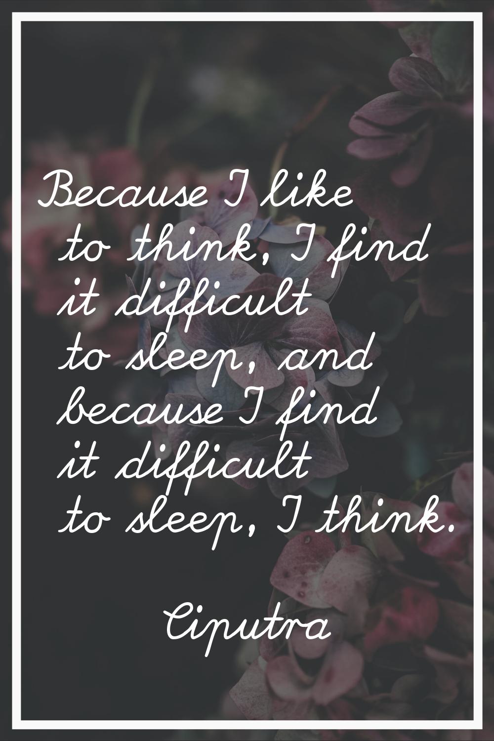 Because I like to think, I find it difficult to sleep, and because I find it difficult to sleep, I 