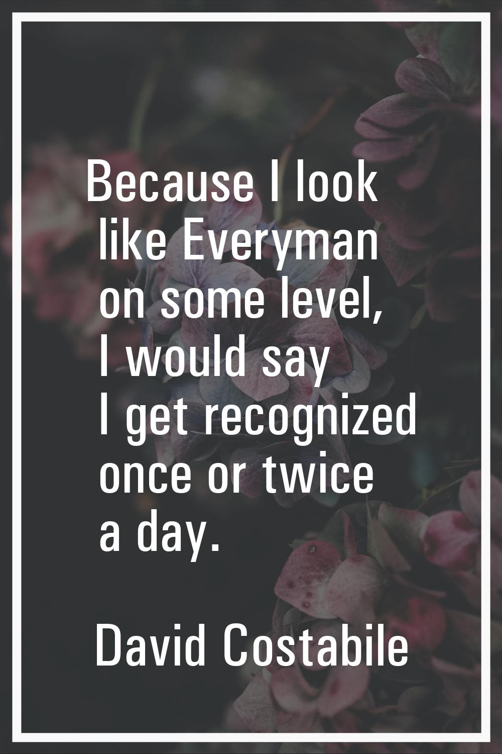 Because I look like Everyman on some level, I would say I get recognized once or twice a day.