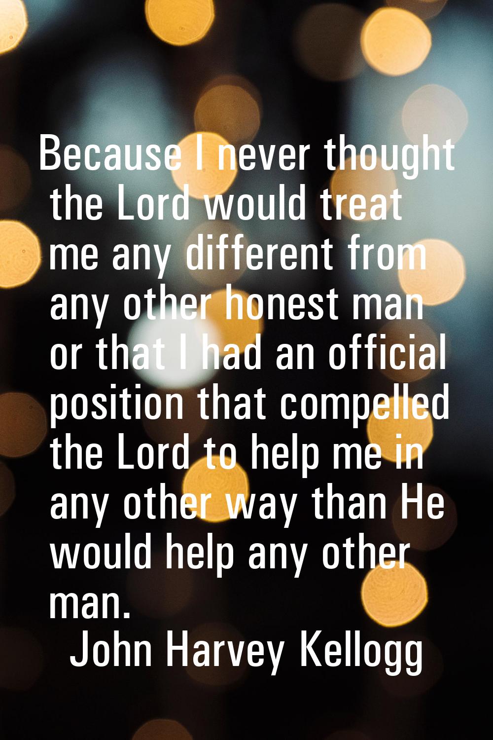 Because I never thought the Lord would treat me any different from any other honest man or that I h
