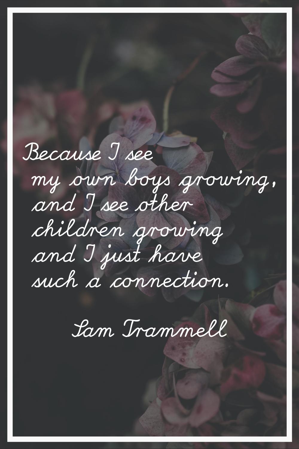 Because I see my own boys growing, and I see other children growing and I just have such a connecti