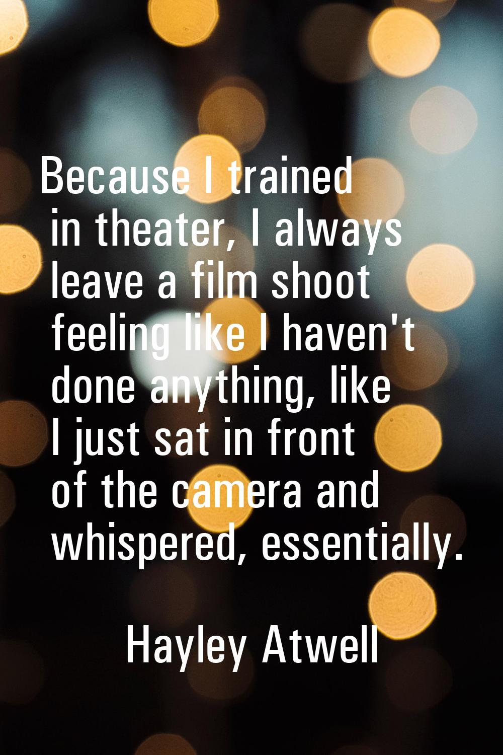 Because I trained in theater, I always leave a film shoot feeling like I haven't done anything, lik