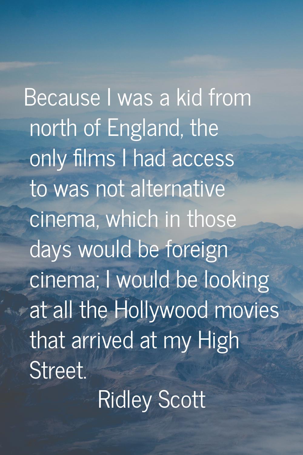 Because I was a kid from north of England, the only films I had access to was not alternative cinem