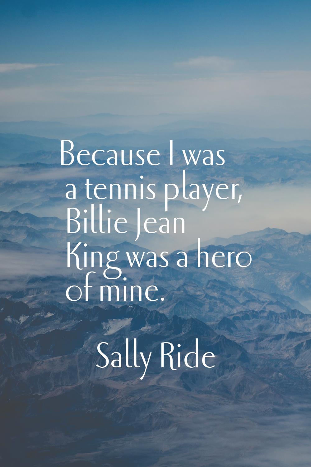Because I was a tennis player, Billie Jean King was a hero of mine.