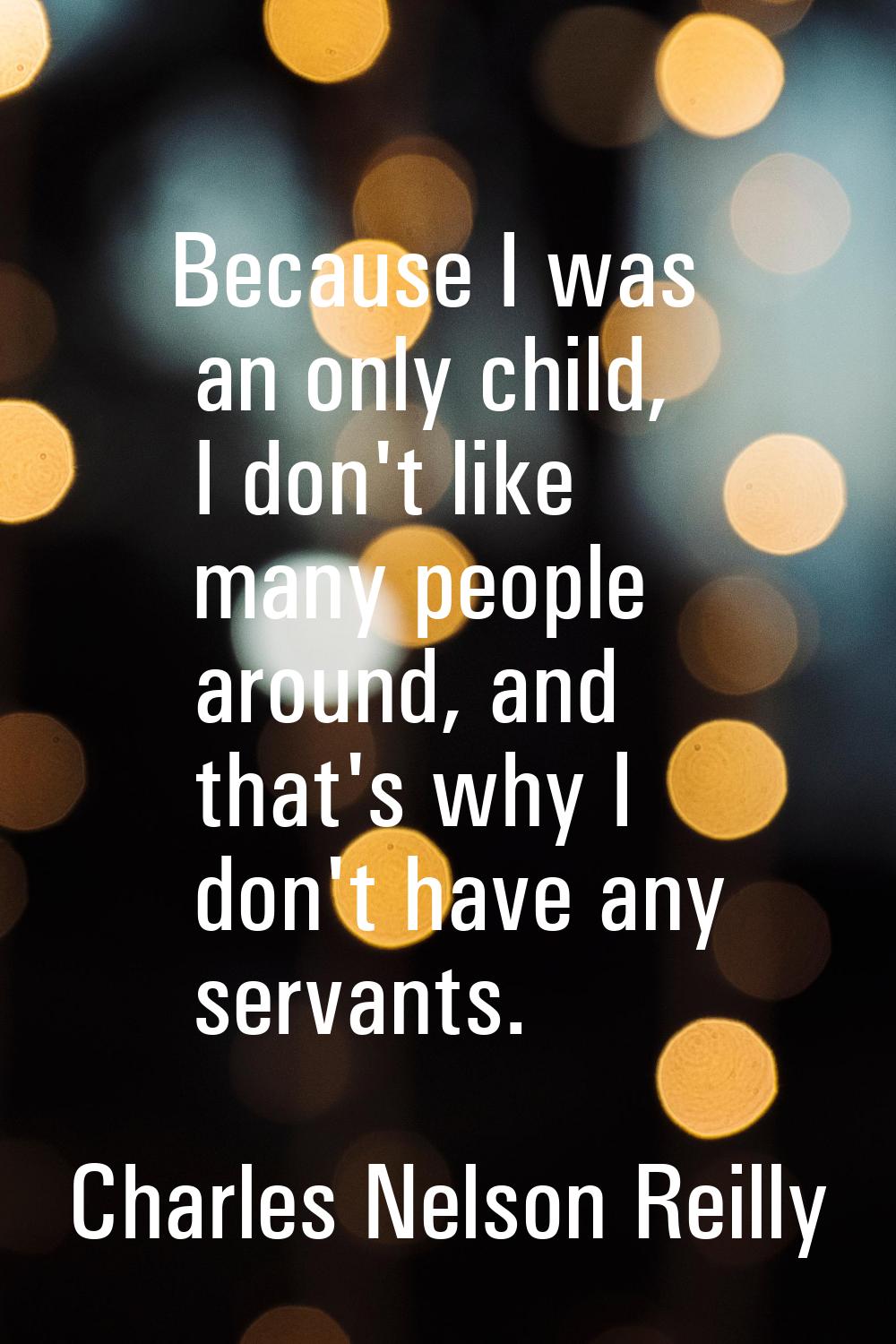 Because I was an only child, I don't like many people around, and that's why I don't have any serva