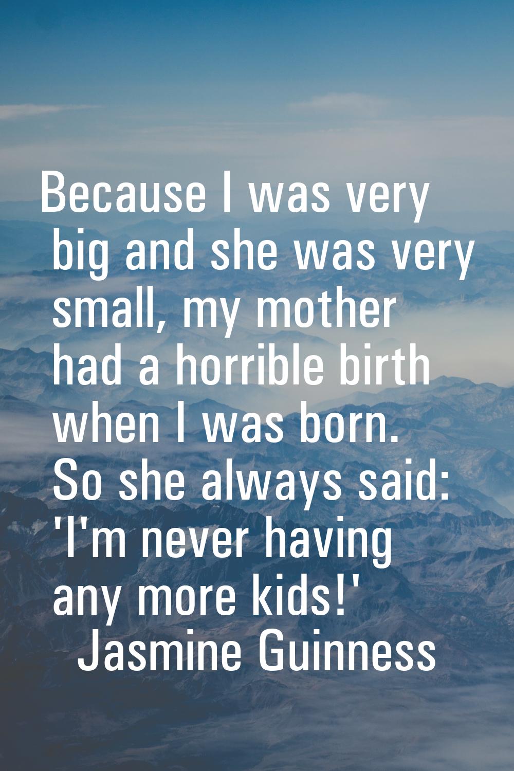 Because I was very big and she was very small, my mother had a horrible birth when I was born. So s