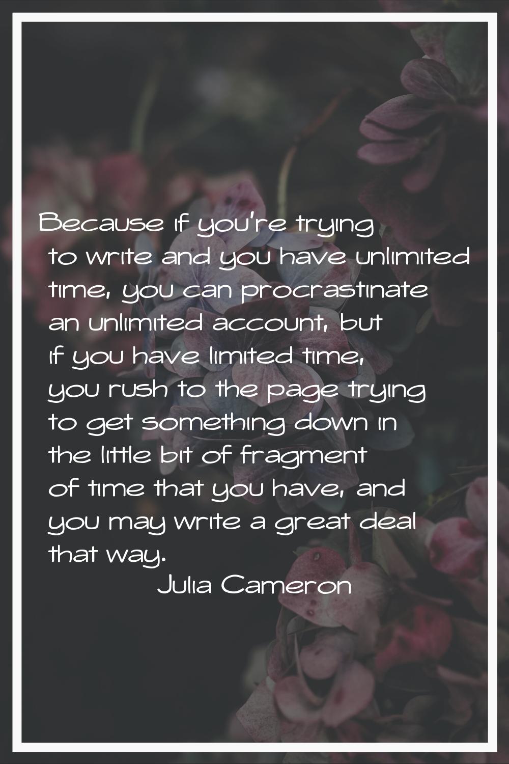 Because if you're trying to write and you have unlimited time, you can procrastinate an unlimited a