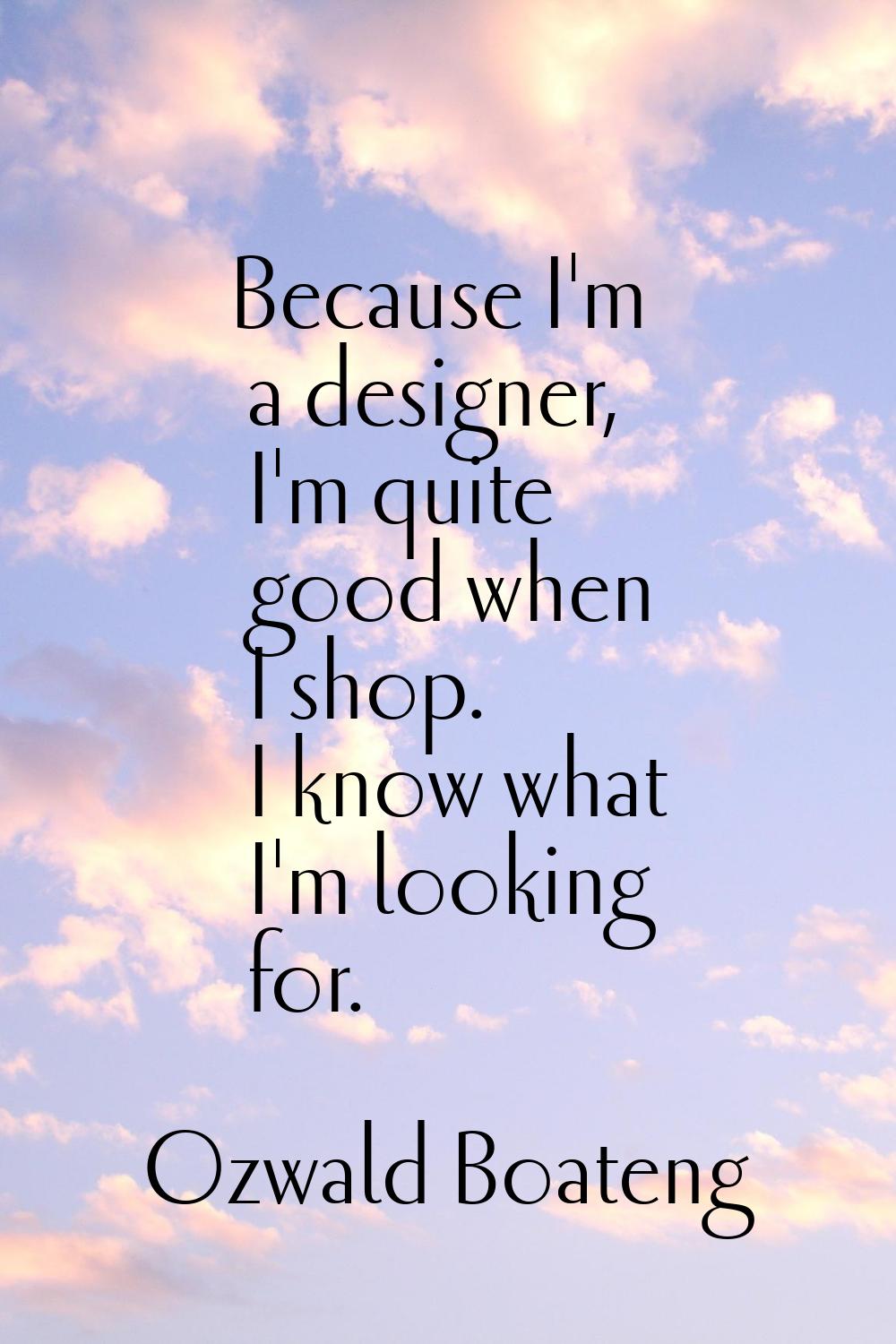 Because I'm a designer, I'm quite good when I shop. I know what I'm looking for.