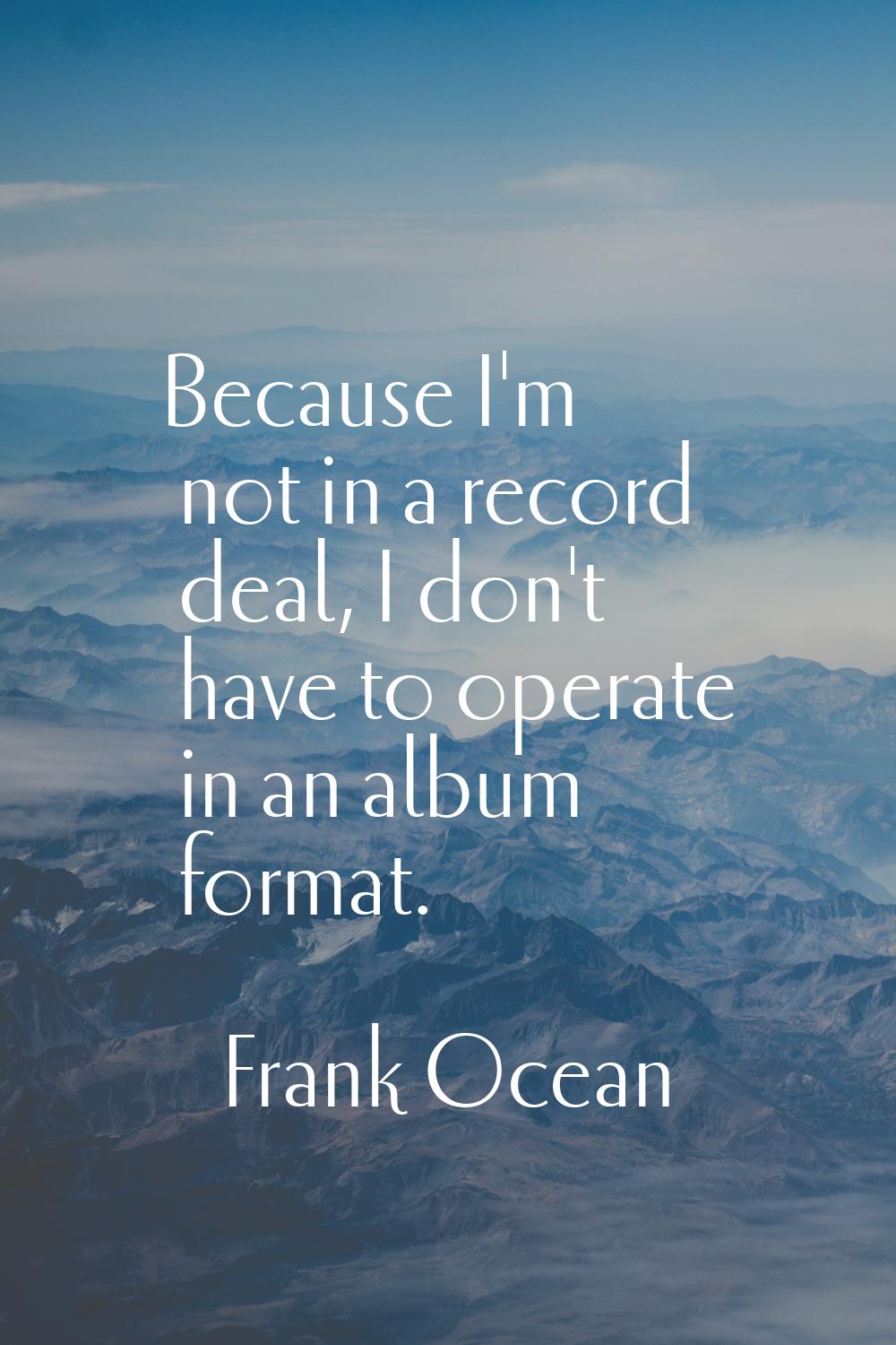 Because I'm not in a record deal, I don't have to operate in an album format.