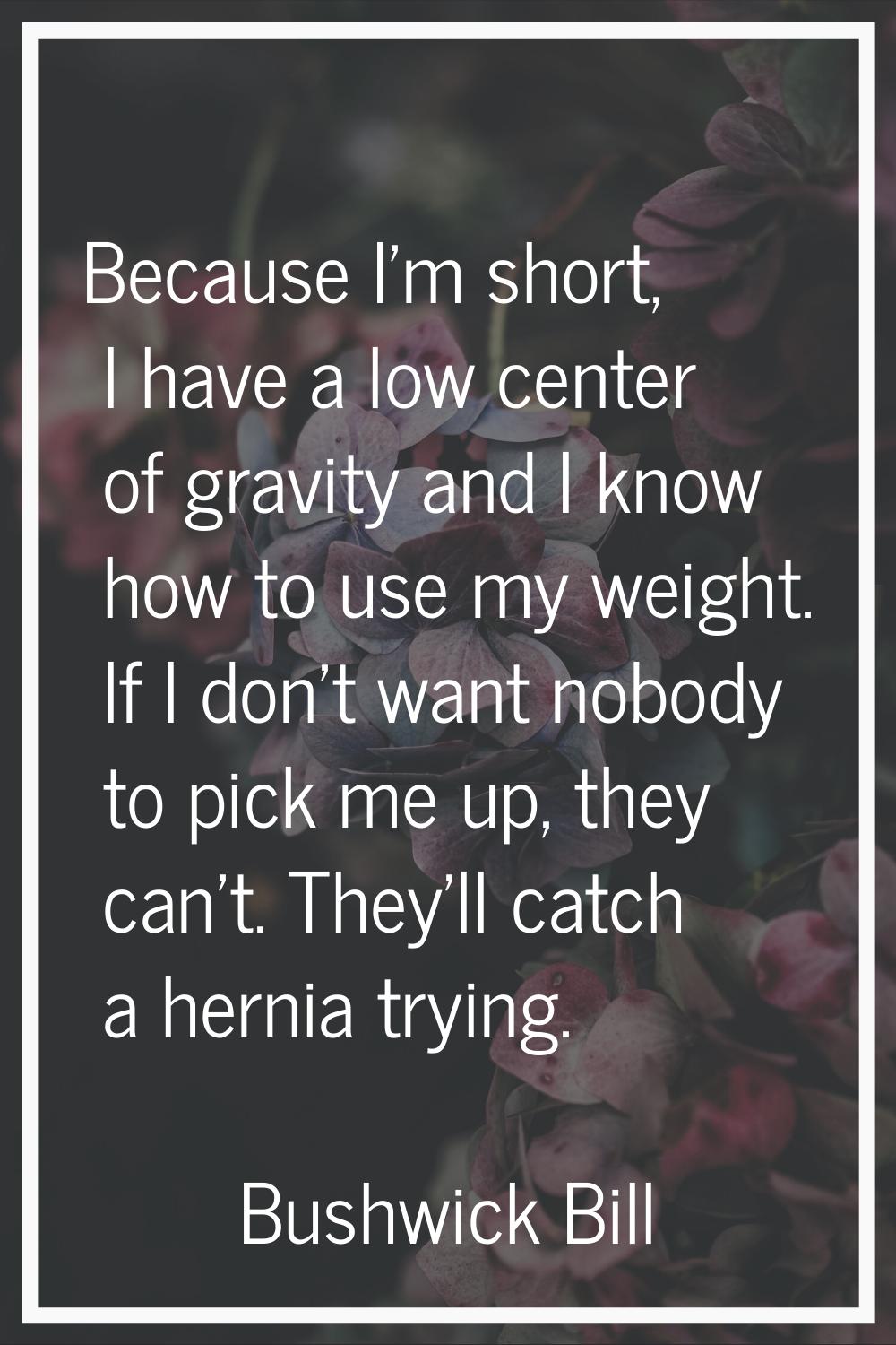Because I'm short, I have a low center of gravity and I know how to use my weight. If I don't want 