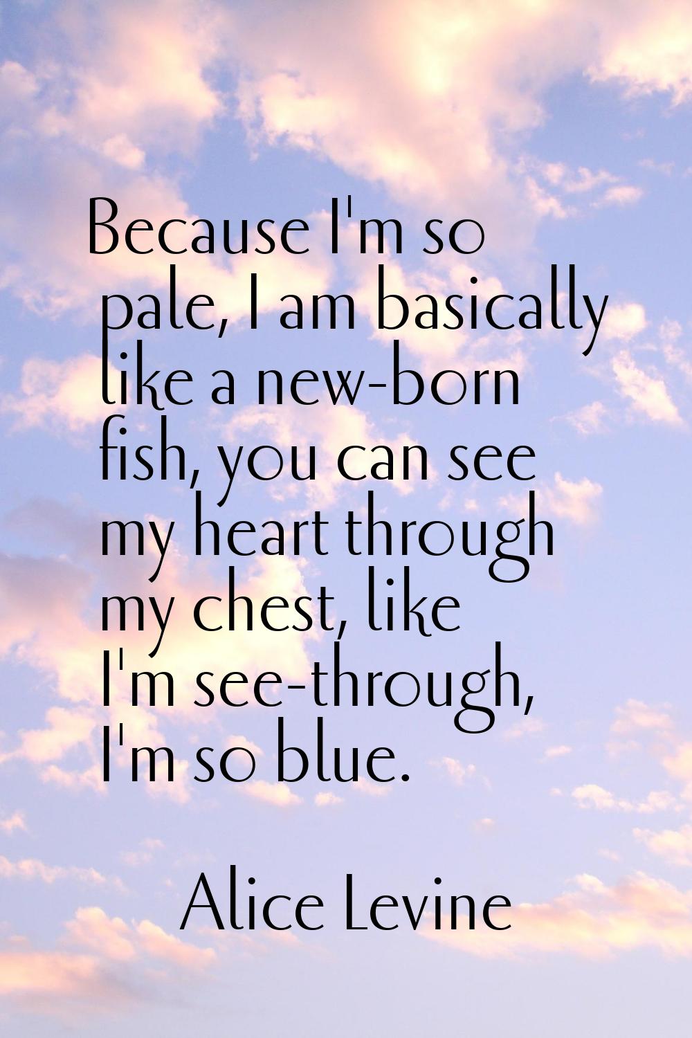 Because I'm so pale, I am basically like a new-born fish, you can see my heart through my chest, li