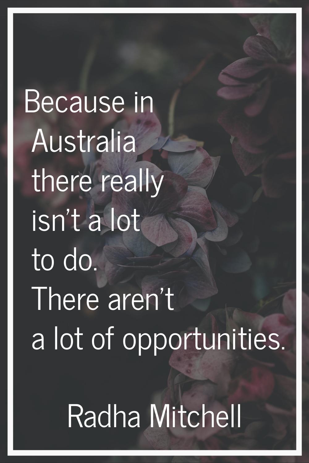 Because in Australia there really isn't a lot to do. There aren't a lot of opportunities.
