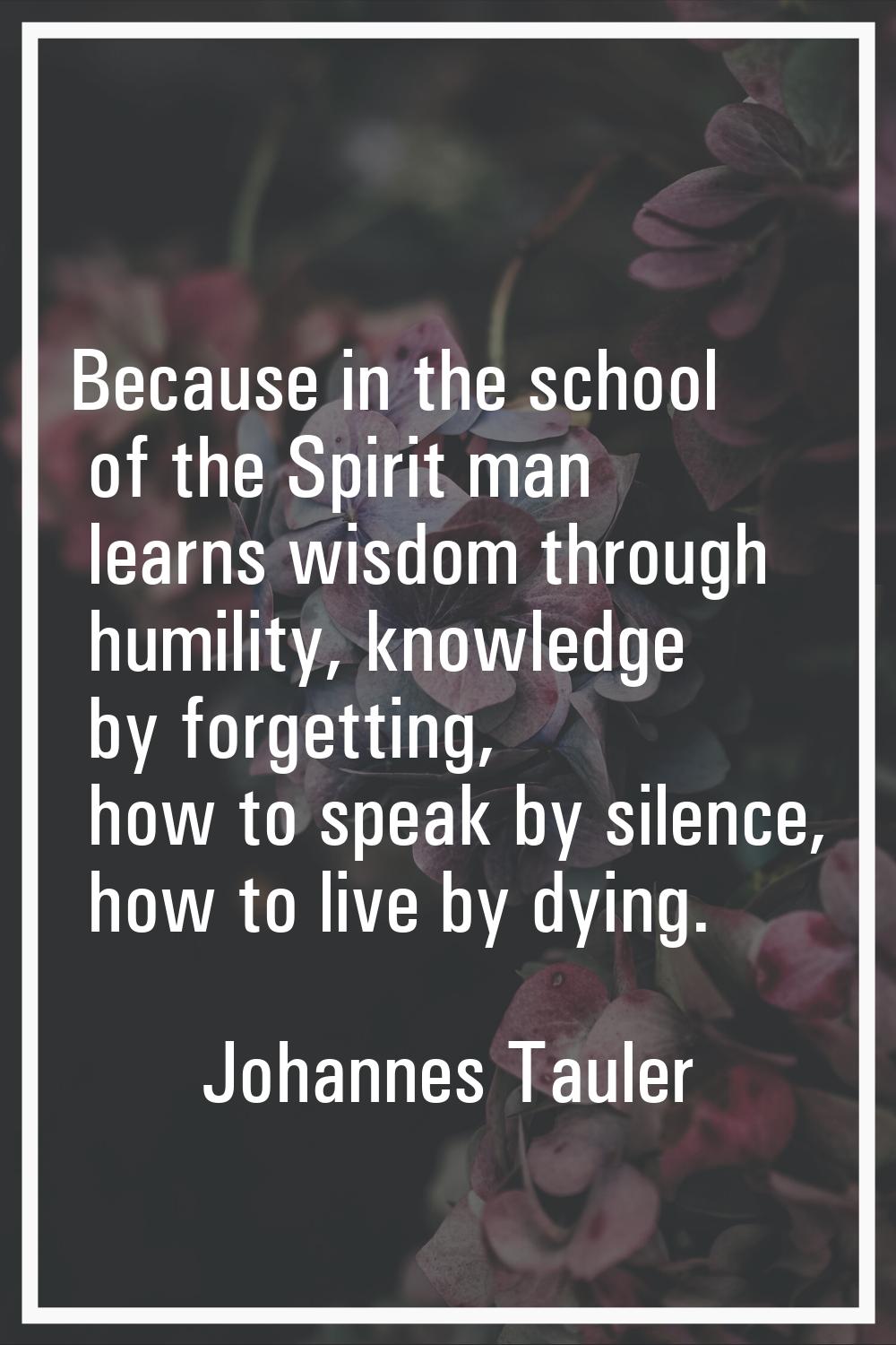 Because in the school of the Spirit man learns wisdom through humility, knowledge by forgetting, ho
