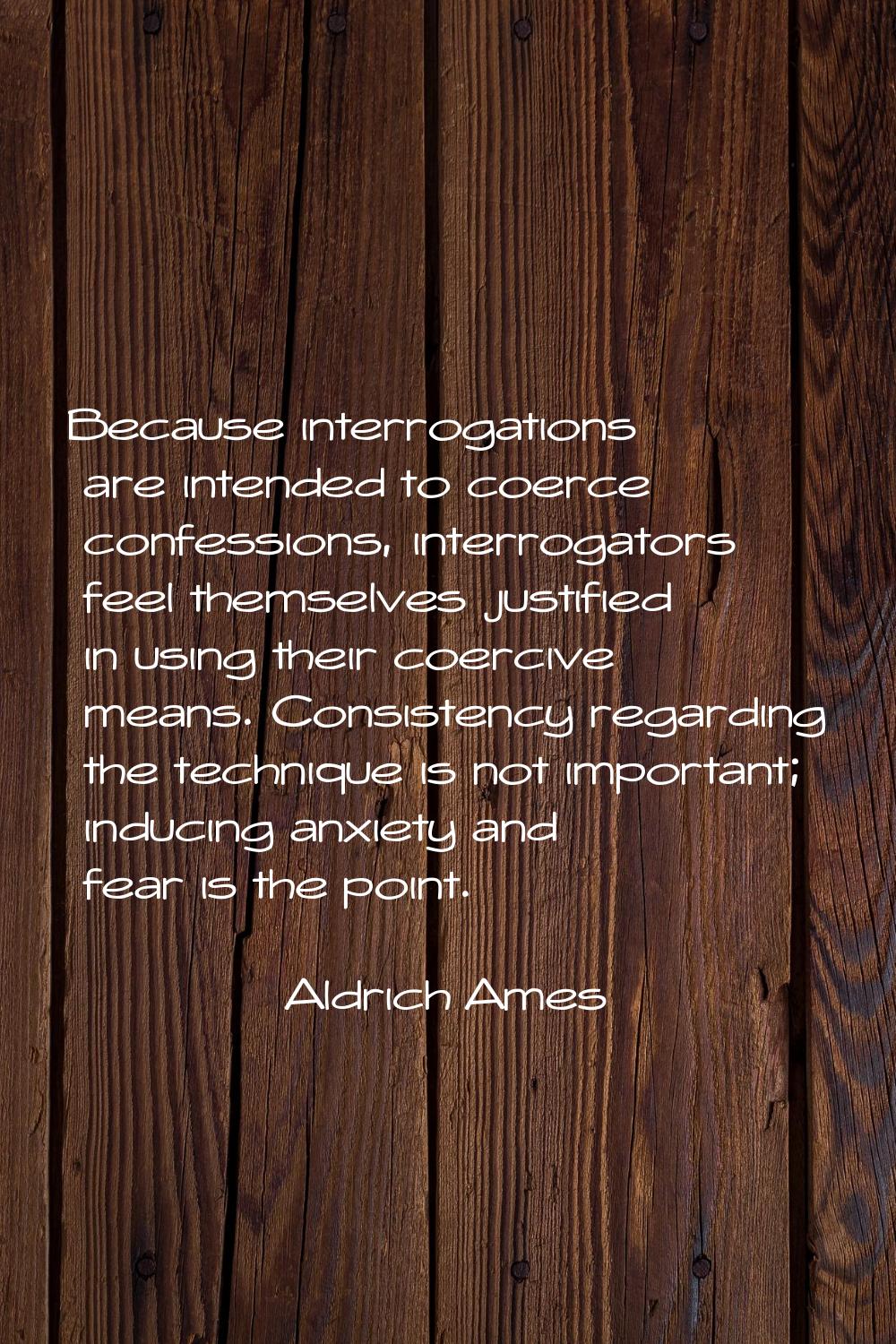 Because interrogations are intended to coerce confessions, interrogators feel themselves justified 