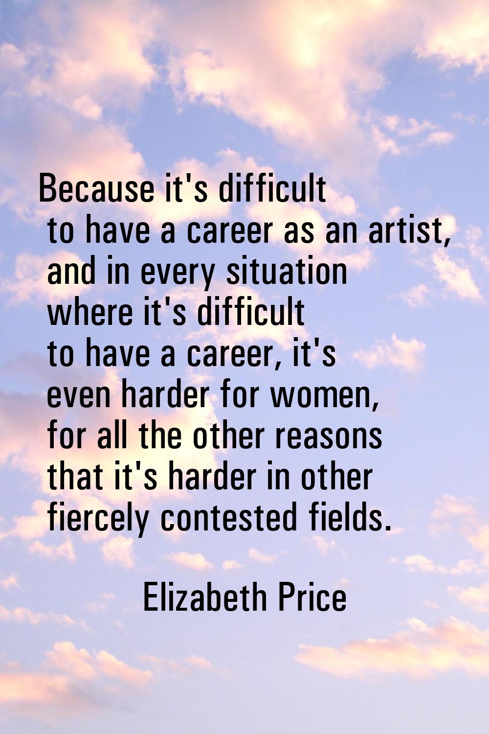 Because it's difficult to have a career as an artist, and in every situation where it's difficult t