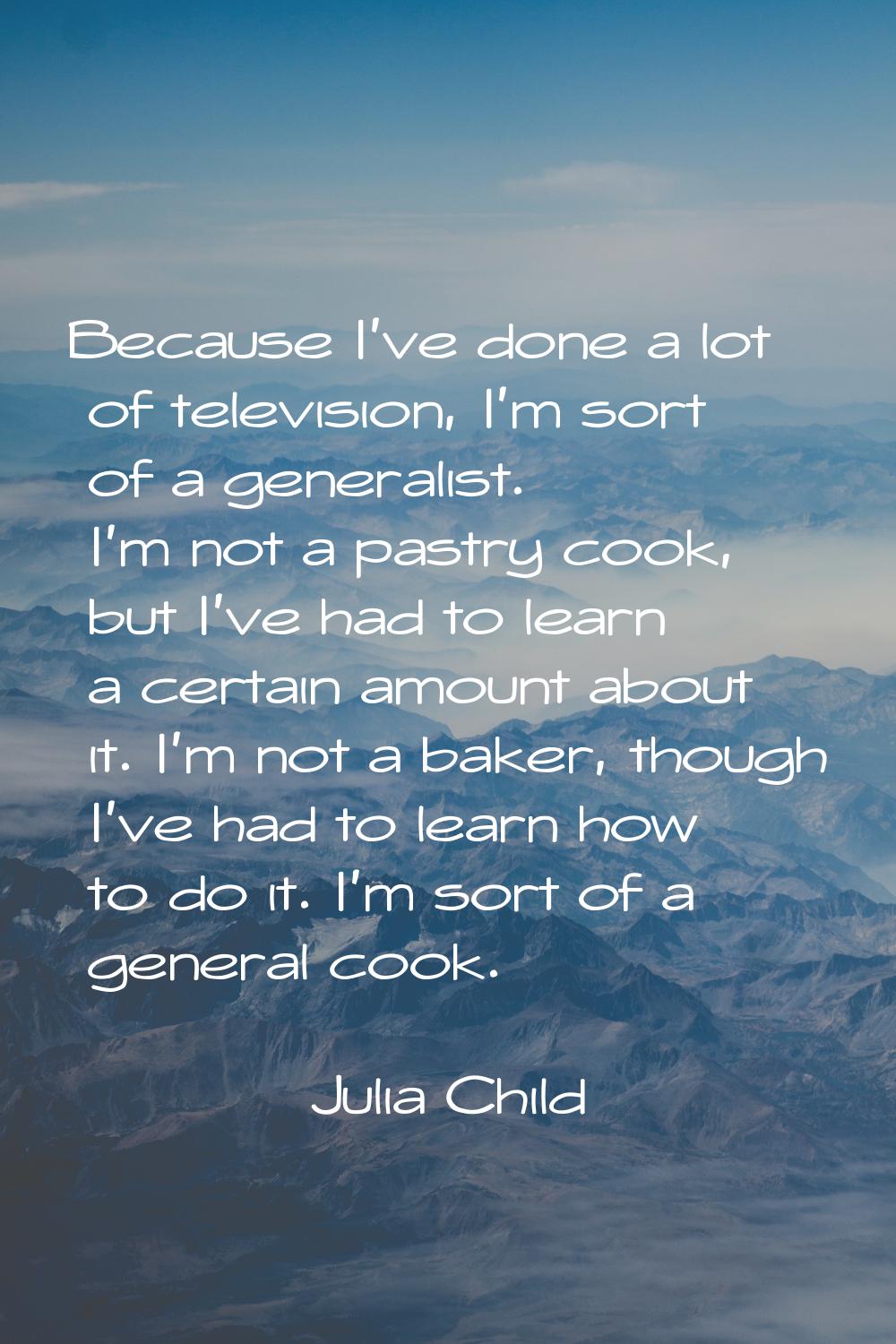Because I've done a lot of television, I'm sort of a generalist. I'm not a pastry cook, but I've ha