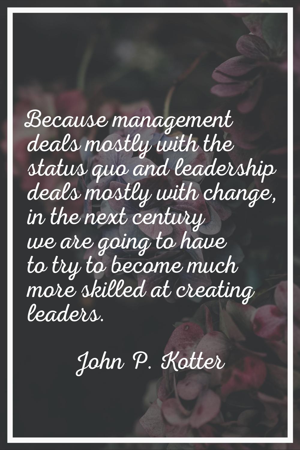 Because management deals mostly with the status quo and leadership deals mostly with change, in the