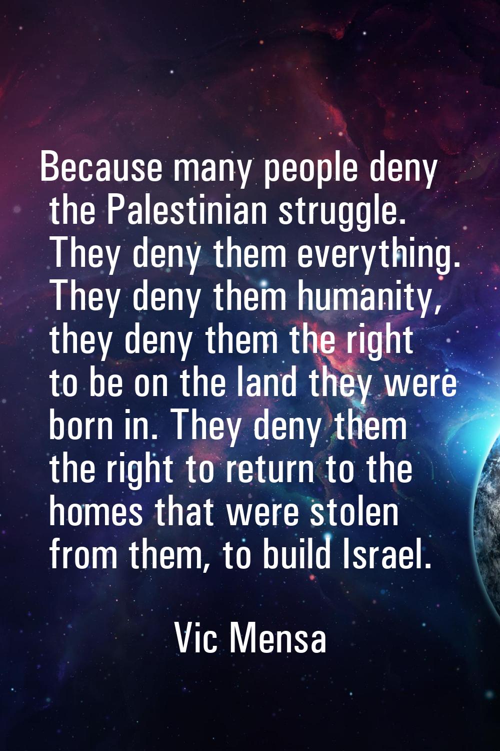 Because many people deny the Palestinian struggle. They deny them everything. They deny them humani