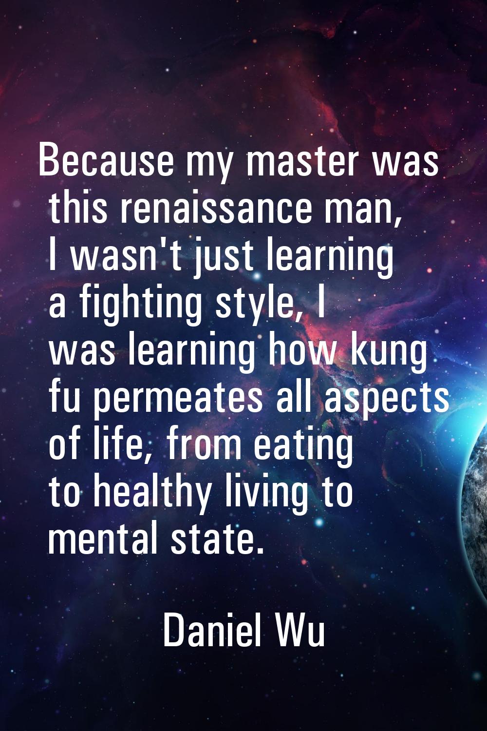 Because my master was this renaissance man, I wasn't just learning a fighting style, I was learning