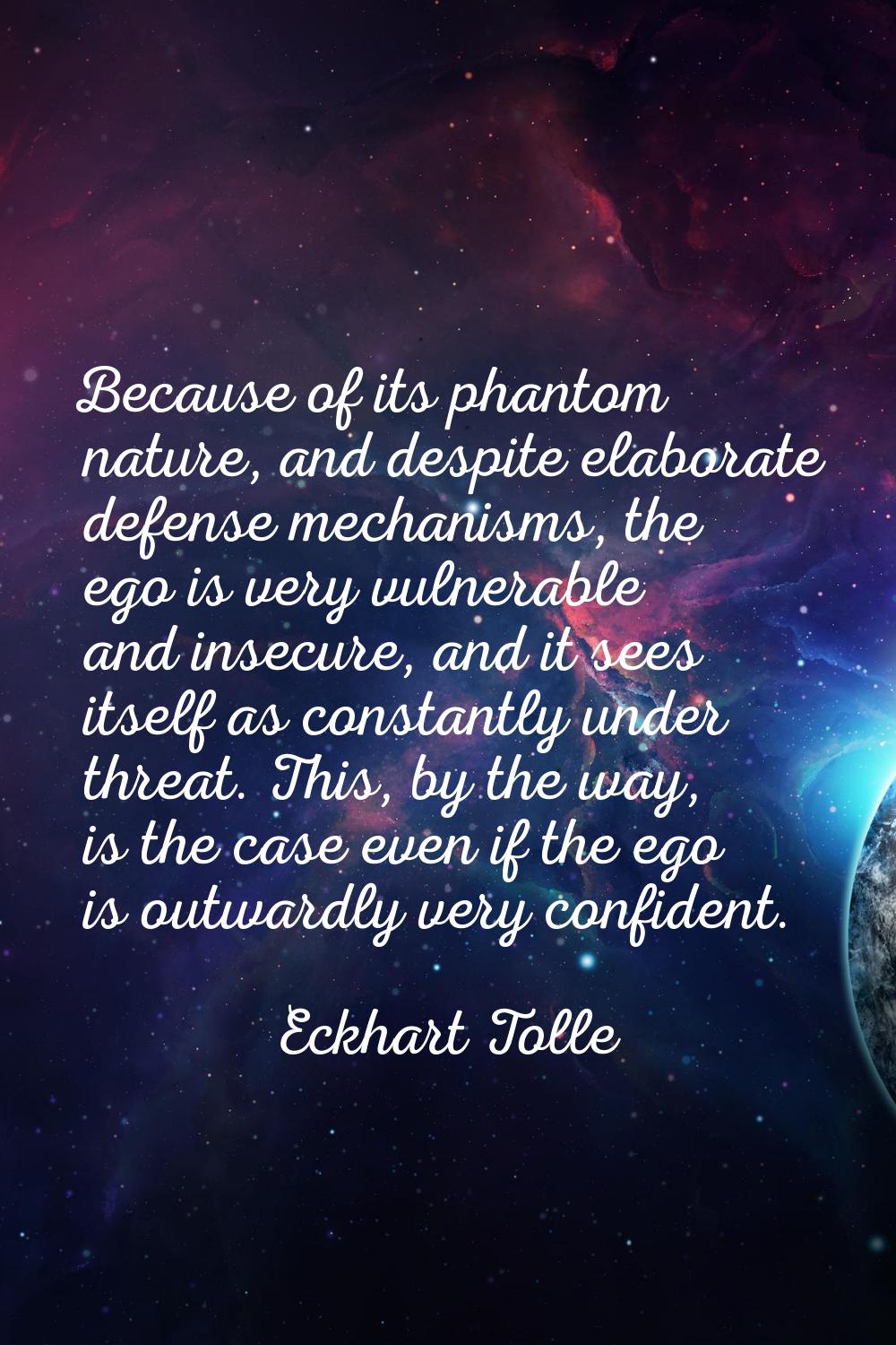 Because of its phantom nature, and despite elaborate defense mechanisms, the ego is very vulnerable