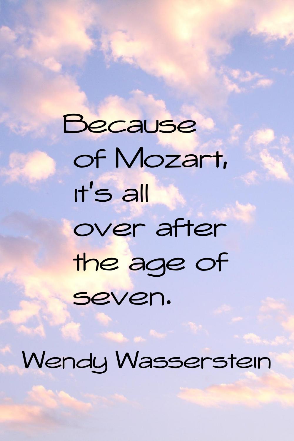 Because of Mozart, it's all over after the age of seven.