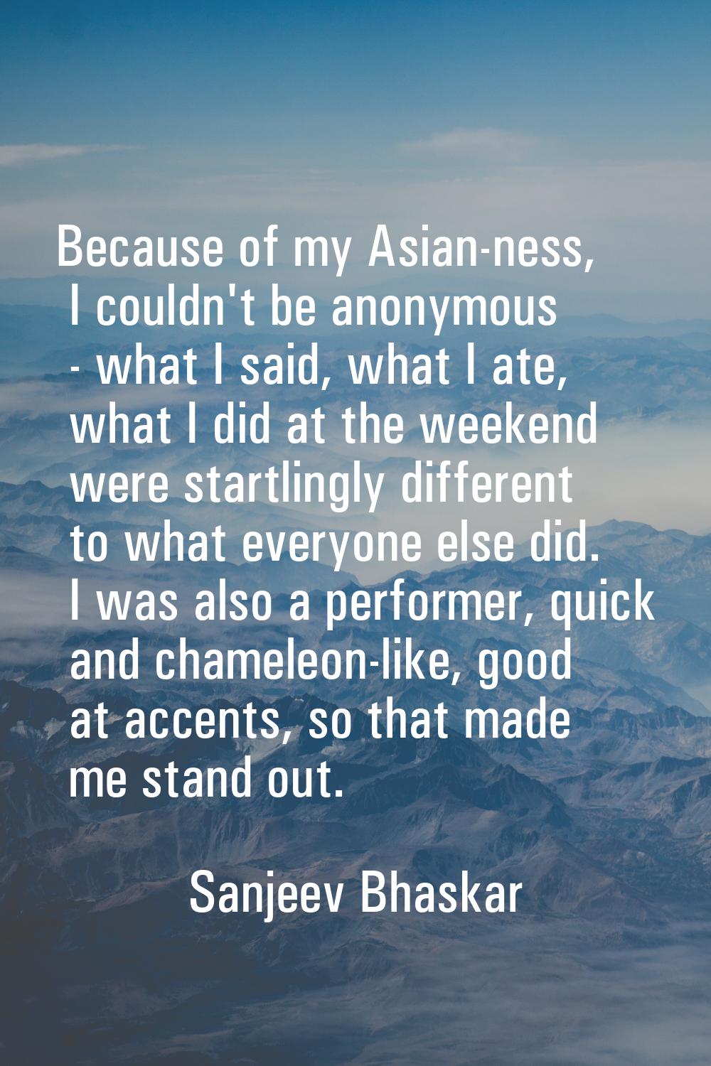 Because of my Asian-ness, I couldn't be anonymous - what I said, what I ate, what I did at the week